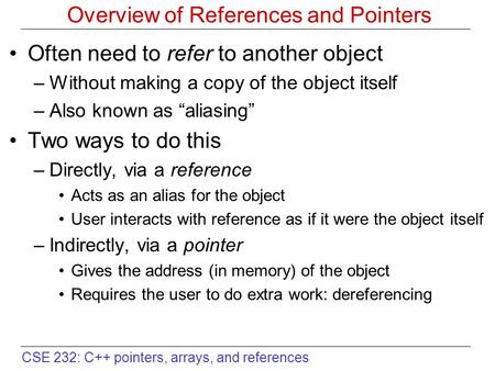 CSE 232: C++ pointers, arrays, and references Overview of References and Pointers Often need to refer to another object –Without making a copy of the object.