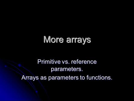 More arrays Primitive vs. reference parameters. Arrays as parameters to functions.
