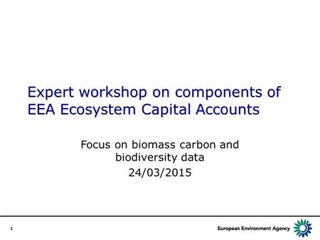 1 Expert workshop on components of EEA Ecosystem Capital Accounts Focus on biomass carbon and biodiversity data 24/03/2015.