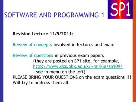 SOFTWARE AND PROGRAMMING 1 Revision Lecture 11/5/2011: Review of concepts involved in lectures and exam Review of questions in previous exam papers (they.