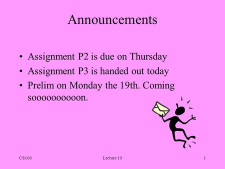 CS100Lecture 101 Announcements Assignment P2 is due on Thursday Assignment P3 is handed out today Prelim on Monday the 19th. Coming soooooooooon.