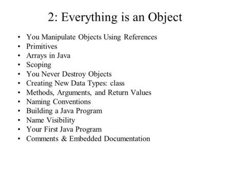 2: Everything is an Object You Manipulate Objects Using References Primitives Arrays in Java Scoping You Never Destroy Objects Creating New Data Types: