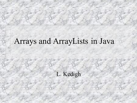 Arrays and ArrayLists in Java L. Kedigh. Array Characteristics List of values. A list of values where every member is of the same type. Each member in.