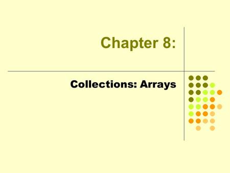 Chapter 8: Collections: Arrays. 2 Objectives One-Dimensional Arrays Array Initialization The Arrays Class: Searching and Sorting Arrays as Arguments The.