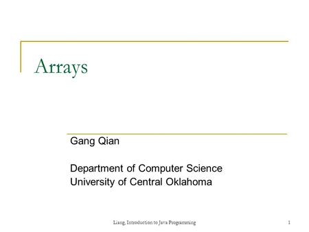 Liang, Introduction to Java Programming1 Arrays Gang Qian Department of Computer Science University of Central Oklahoma.