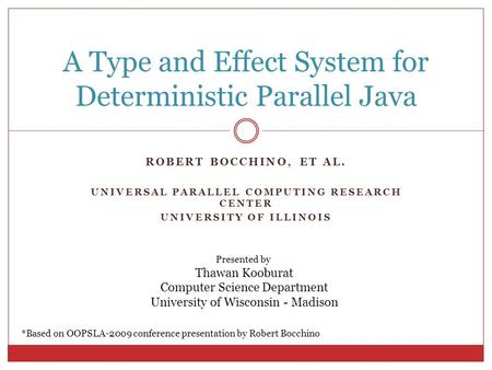 ROBERT BOCCHINO, ET AL. UNIVERSAL PARALLEL COMPUTING RESEARCH CENTER UNIVERSITY OF ILLINOIS A Type and Effect System for Deterministic Parallel Java *Based.