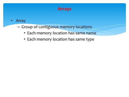Arrays Array – Group of contiguous memory locations Each memory location has same name Each memory location has same type.