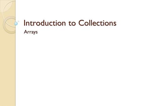 Introduction to Collections Arrays. Collections Collections allow us to treat a group of values as one collective entity. The array is a collection of.