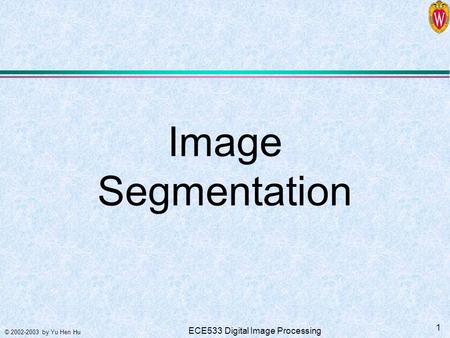 © 2002-2003 by Yu Hen Hu 1 ECE533 Digital Image Processing Image Segmentation.