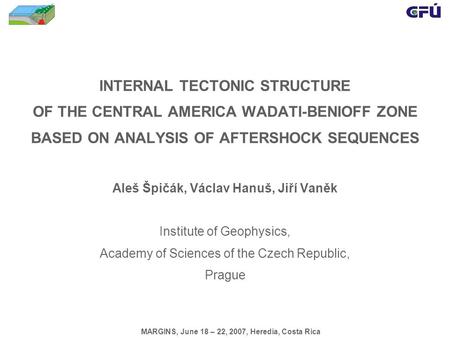 INTERNAL TECTONIC STRUCTURE OF THE CENTRAL AMERICA WADATI-BENIOFF ZONE BASED ON ANALYSIS OF AFTERSHOCK SEQUENCES Aleš Špičák, Václav Hanuš, Jiří Vaněk.