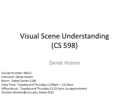Visual Scene Understanding (CS 598) Derek Hoiem Course Number: 46411 Instructor: Derek Hoiem Room: Siebel Center 1109 Class Time: Tuesday and Thursday.