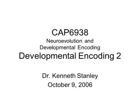 CAP6938 Neuroevolution and Developmental Encoding Developmental Encoding 2 Dr. Kenneth Stanley October 9, 2006.