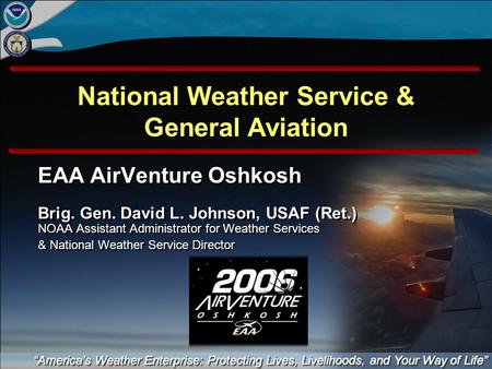 National Weather Service & General Aviation EAA AirVenture Oshkosh Brig. Gen. David L. Johnson, USAF (Ret.) NOAA Assistant Administrator for Weather Services.