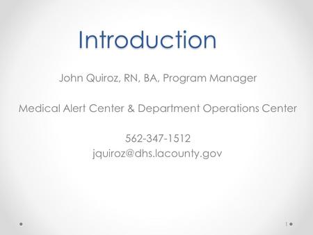 Introduction John Quiroz, RN, BA, Program Manager Medical Alert Center & Department Operations Center 562-347-1512 1.
