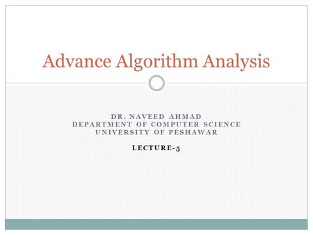 DR. NAVEED AHMAD DEPARTMENT OF COMPUTER SCIENCE UNIVERSITY OF PESHAWAR LECTURE-5 Advance Algorithm Analysis.