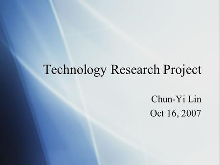 Technology Research Project Chun-Yi Lin Oct 16, 2007 Chun-Yi Lin Oct 16, 2007.