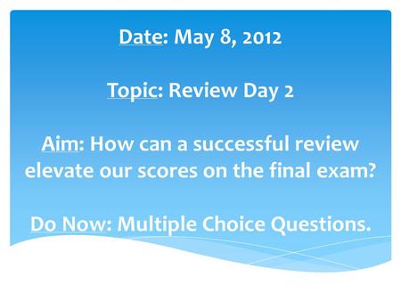 Date: May 8, 2012 Topic: Review Day 2 Aim: How can a successful review elevate our scores on the final exam? Do Now: Multiple Choice Questions.