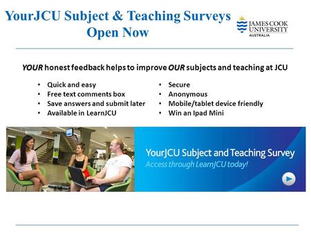 YourJCU Subject & Teaching Surveys Open Now YOUR OUR YOUR honest feedback helps to improve OUR subjects and teaching at JCU Quick and easy Free text comments.