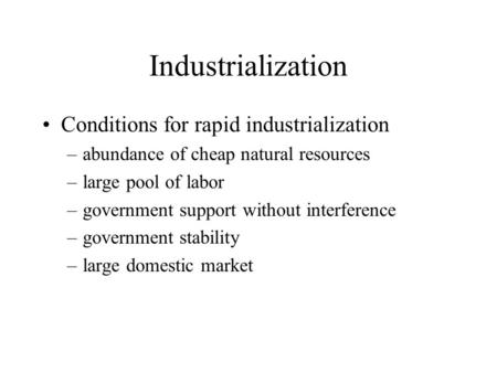 Industrialization Conditions for rapid industrialization –abundance of cheap natural resources –large pool of labor –government support without interference.