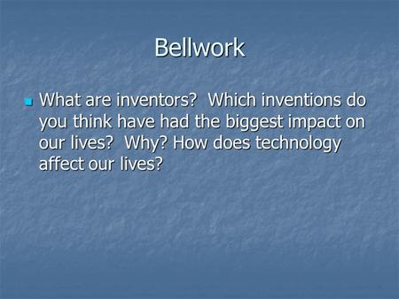 Bellwork What are inventors? Which inventions do you think have had the biggest impact on our lives? Why? How does technology affect our lives? What are.