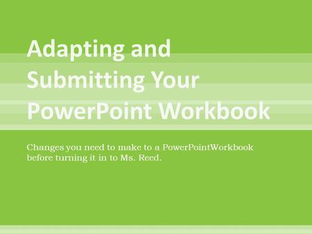 Changes you need to make to a PowerPointWorkbook before turning it in to Ms. Reed.