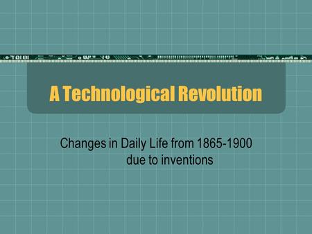 A Technological Revolution Changes in Daily Life from 1865-1900 due to inventions.
