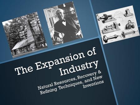 The Expansion of Industry Natural Resources, Recovery & Refining Techniques, and New Inventions.