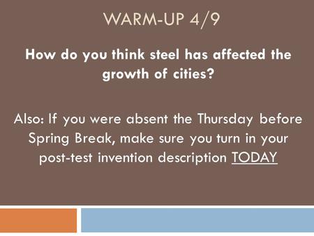 WARM-UP 4/9 How do you think steel has affected the growth of cities? Also: If you were absent the Thursday before Spring Break, make sure you turn in.