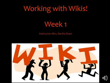 Working with Wikis! Week 1 Instructor: Mrs. Danita Doan.