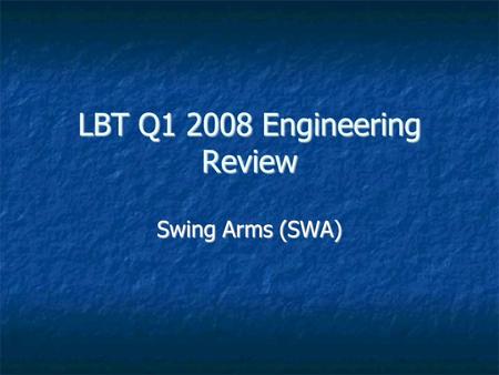 LBT Q1 2008 Engineering Review Swing Arms (SWA). 2008-Apr-04LBT Q1 2008 Engineering Review Highlights (Q4/2007) The PF SAs lost their cable trays The.