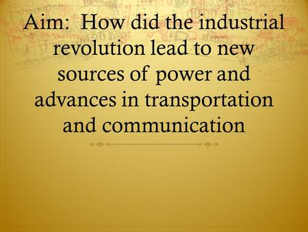 Aim: How did the industrial revolution lead to new sources of power and advances in transportation and communication.