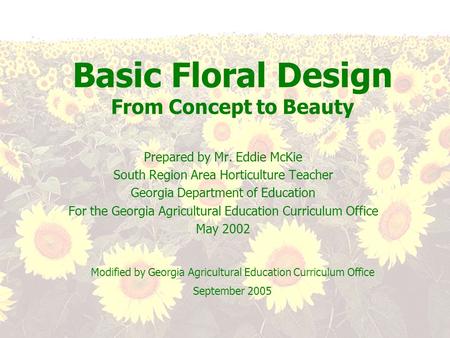 Basic Floral Design From Concept to Beauty Prepared by Mr. Eddie McKie South Region Area Horticulture Teacher Georgia Department of Education For the Georgia.