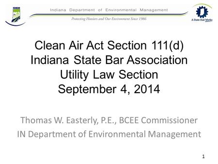 Clean Air Act Section 111(d) Indiana State Bar Association Utility Law Section September 4, 2014 Thomas W. Easterly, P.E., BCEE Commissioner IN Department.