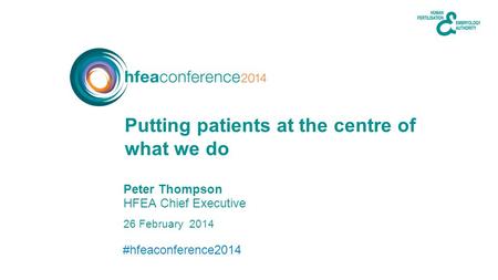 #hfeaconference2014 26 February 2014 Peter Thompson HFEA Chief Executive Putting patients at the centre of what we do.