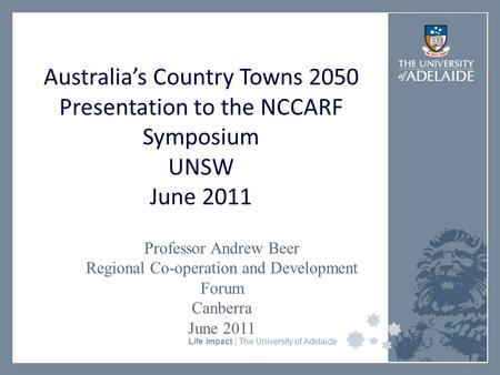 University Faculty or Divisional Name Life Impact | The University of Adelaide Australia’s Country Towns 2050 Presentation to the NCCARF Symposium UNSW.