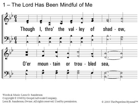 1. Though I, through the valley of shadow, Over mountain or troubled sea, And oft in the darkness, have traveled, The Lord has been mindful of me! 1 –