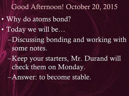 Good Afternoon! October 20, 2015 Why do atoms bond? Today we will be… –Discussing bonding and working with some notes. –Keep your starters, Mr. Durand.