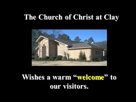 Wishes a warm “welcome” to our visitors. The Church of Christ at Clay.
