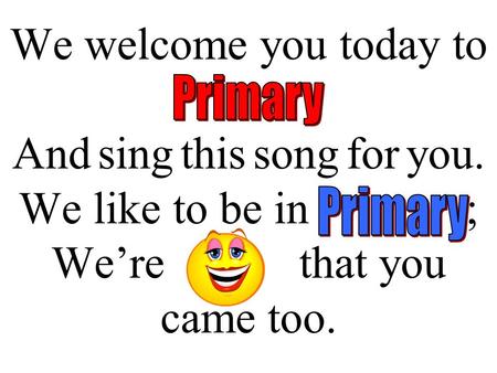 We welcome you today to Primary And sing this song for you