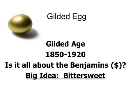 Gilded Egg Gilded Age 1850-1920 Is it all about the Benjamins ($)? Big Idea: Bittersweet.