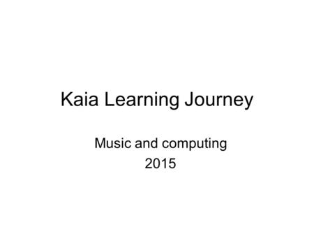 Kaia Learning Journey Music and computing 2015. Music Targets “I Can” StatementsEvidence: How I achieved this? Play and perform in solo and ensemble contexts.