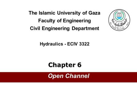 The Islamic University of Gaza Faculty of Engineering Civil Engineering Department Hydraulics - ECIV 3322 Chapter 6 Open Channel.