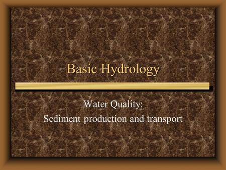Basic Hydrology Water Quality: Sediment production and transport.