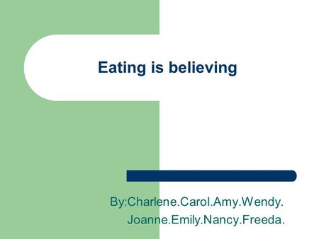 Eating is believing By:Charlene.Carol.Amy.Wendy. Joanne.Emily.Nancy.Freeda.