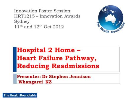 The Health Roundtable Hospital 2 Home – Heart Failure Pathway, Reducing Readmissions Presenter: Dr Stephen Jennison Whangarei NZ Innovation Poster Session.