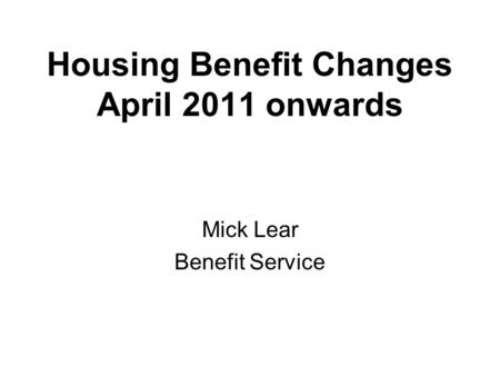 Housing Benefit Changes April 2011 onwards Mick Lear Benefit Service.