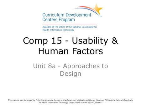 Comp 15 - Usability & Human Factors Unit 8a - Approaches to Design This material was developed by Columbia University, funded by the Department of Health.
