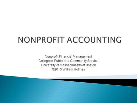 Nonprofit Financial Management College of Public and Community Service University of Massachusetts at Boston ©2010 William Holmes.