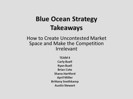 Blue Ocean Strategy Takeaways How to Create Uncontested Market Space and Make the Competition Irrelevant TEAM 4 Carly Buell Ryan Buell Brian Cote Shana.