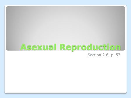 Asexual Reproduction Section 2.6, p. 57. Sexual vs. Asexual There are 2 types of reproduction: ◦Sexual reproduction  Two parents contribute genetic information.